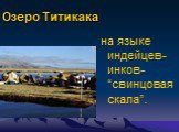 Озеро Титикака. на языке индейцев-инков- “свинцовая скала”.