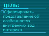 ЦЕЛЬ: Сформировать представление об особенностях внутренних вод материка