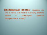 Проблемный вопрос: правда ли что в ночь на Ивана Купалу можно найти с помощью цветка папоротника клад?