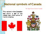 National symbols of Canada. The red and white Canadian flag shows a leaf of the maple tree, which grows in North America. The Royal Coat of Arms of Canada