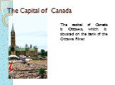 The Capital of Canada. The capital of Canada is Ottawa, which is situated on the bank of the Ottawa River.