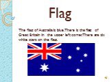 Flag. The flag of Australia is blue. There is the flag of Great Britain in the upper left corner. There are six white stars on the flag.