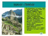 МАЧУ - ПИКЧУ. Он расположен на высоте 2430 метров над уровнем моря, на горе необыкновенной красоты, посреди горного тропического леса. Мачу-Пикчу является, пожалуй, самым изумительным городским сооружением империи Инков. Этот город археологи обнаружили летом 1911 года. Его площадь примерно 5 квадрат