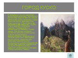 ГОРОД КУСКО. В переводе с языка индейцев кечуа Куско означает "пуп земли". До сих пор, спустя 500 лет после появления здесь испанцев, город Куско остается перекрестком двух культур. У Куско богатое колониальное прошлое – здесь много церквей, например, церковь Ла Компания и монастырь Ла Мер