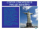 СТАТУЯ СПАСИТЕЛЯ В РИО-ДЕ-ЖАНЕЙРО. Эта грандиозная каменная скульптура, вознесенная почти на километровую высоту, стоит в Рио-де-Жанейро на крутом холме Корковаду. Она появилась в результате общебразильского открытого конкурса на лучший монумент, который выражал бы идею единства нации. В нем победил