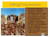 ГОРОД ТИАУАНАКО. Он расположен на территории Боливии – на землях, некогда принадлежавших инкам. Но считается, что этот населенный пункт был основан задолго до них. Городские стены сложены из огромных каменных глыб, будто это дело рук великанов. На это намекают и величественные статуи людей из камня,