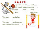 Sport is fun for ____ and ____. It’s much better than the ____. You can _____, and ____, and ____, And ____ __________ with Kate. You can ____ and play ________, ______, ______, __________. You can ____ and you can ____. You can have a lot of ____!
