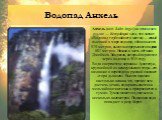 Водопад Анхель. Анхель (исп. Salto Angel, на пемонском языке — Kerepakupai vena, что значит «Водопад глубочайшего места») — самый высокий в мире водопад, общая высота 979 метров, высота непрерывного падения 807 метров. Назван в честь лётчика Джеймса Эйнджела, который перелетел через водопад в 1935 г