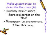 Make up sentences to describe the room (4). На полу лежит ковер. There is a carpet on the floor. Мне нравится эта комната. I like this room.
