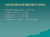 НАСЕЛЕНИЕ ВЕНЕСУЭЛЫ. Население Венесуэлы — 26,4 млн. Годовой прирост — 1,5 %; Рождаемость — 21 на 1000; Смертность — 5,1 на 1000; Эмиграция из страны — 0,84 на 1000;