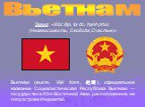 Вьетна́м (вьетн. Việt Nam, 越南), официальное название Социалистическая Республика Вьетнам — государство в Юго-Восточной Азии, расположенное на полуострове Индокитай. Вьетнам. Девиз: «Ðộc lập, tự do, hạnh phúc (Независимость, Свобода, Счастье)»
