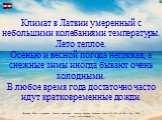 Климат в Латвии умеренный с небольшими колебаниями температуры. Лето теплое. Осенью и весной погода неплохая, а снежные зимы иногда бывают очень холодными. В любое время года достаточно часто идут кратковременные дожди.