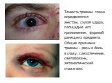 Тяжесть травмы глаза определяется местом, силой удара, площадью его приложения, формой ранящего предмета. Общие признаки травмы - резь и боль в глазу, слезотечение, светобоязнь, автоматический спазм век.