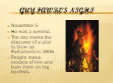 Guy Fawke’s Night. November 5 He was a terrorist. The day marks the discovery of a plot to blow up Parliament in 1605. People make models of him and burn them on big bonfires.