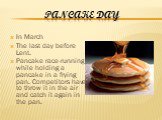 Pancake Day. In March The last day before Lent. Pancake race-running while holding a pancake in a frying pan. Competitors have to throw it in the air and catch it again in the pan.
