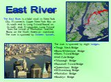 The East River is a tidal strait in New York City. It connects Upper New York Bay on its south end to Long Island Sound on its north end. It separates Long Island from the island of Manhattan and the Bronx on the North American mainland. The river is spanned by thirteen tunnels. The river is spanned