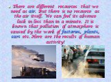 There are different resources that we need as air. But there is no resource as the air itself. We can feel its absence lack in less than in a minute. It is known that pollution of atmosphere is caused by the work of factories, plants, cars etc. Here are the results of human activity!
