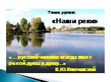 Тема урока: «Наши реки» «…русский человек всегда жил с рекой душа в душу…» В.Ю.Ключевской