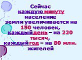 Сейчас каждую минуту население земли увеличивается на 150 человек, каждый день – на 220 тысяч, каждый год – на 80 млн. жителей