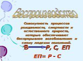 Воспроизводство. Совокупность процессов рождаемости, смертности и естественного прироста, которые обеспечивают беспрерывное возобновление и смену людских поколений. в В Р, С, ЕП ЕП= Р - С