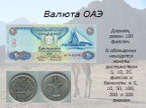 Валюта ОАЭ. Дирхам, равен 100 филсам. В обращении находятся монеты достоинством 5, 10, 25 филсов и банкноты в 5, 10, 50, 100, 200 и 500 дирхам