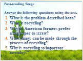 Post-reading Stage Answer the following questions using the text. What is the problem described here? What is recycling? Why do American farmers prefer using paper to straw? What things can be made through the process of recycling? Why is recycling so important nowadays?