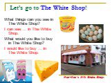 Let’s go to The White Shop! What things can you see in The White Shop? I can see … in The White Shop. What would you like to buy in The White Shop? I would like to buy … in The White Shop. Moo-Moo's Milk Shake Shop