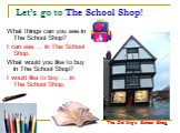 Let’s go to The School Shop! What things can you see in The School Shop? I can see … in The School Shop. What would you like to buy in The School Shop? I would like to buy … in The School Shop. The Old King’s School Shop