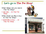 Let’s go to The Pet Shop! What things can you see in The Pet Shop? I can see … in The Pet Shop. What would you like to buy in The Pet Shop? I would like to buy … in The Pet Shop.