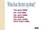 The early 1950s The mid 1950s The early 1960s The Beatles The early 1970s Rock music today. What does the text say about?