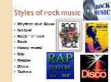 Styles of rock music. Rhythm and Blues Gospel Rock ‘ n’ roll Rock Heavy metal Rap Reggae Disco Techno
