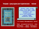 Теория культурно-исторических типов. П. Я. Чаадаев. «Философические письма». Теория культурно-исторических типов Данилевского – первый значительный вклад России в мировую философию. Одинокие в мире, мы миру ничего не дали, ничего у мира не взяли, мы не внесли в массу человеческих идей ни одной мысли