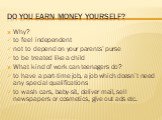 Do you earn money yourself? Why? to feel independent not to depend on your parents’ purse to be treated like a child What kind of work can teenagers do? to have a part-time job, a job which doesn’t need any special qualifications to wash cars, baby-sit, deliver mail, sell newspapers or cosmetics, gi