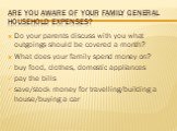 Are you aware of your family general household expenses? Do your parents discuss with you what outgoings should be covered a month? What does your family spend money on? buy food, clothes, domestic appliances pay the bills save/stock money for travelling/building a house/buying a car