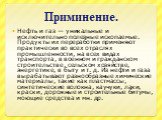 Приминение. Нефть и газ — уникальные и исключительно полезные ископаемые. Продукты их переработки применяют практически во всех отраслях промышленности, на всех видах транспорта, в военном и гражданском строительстве, сельском хозяйстве, энергетике, в быту и т. д. Из нефти и газа вырабатывают разноо