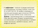 К нафтенам относят алициклические углеводороды состава CnH2n, CnH (2n-2) и CnH (2n-4). В нефти содердится преимущественно циклопентан С5Н10, циклогексан С6Н10 и их гомологи. Арены (ароматические углеводороды). Они значительно беднее водородом, соотношение углерод/водород в аренах самое высокое, намн