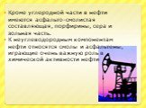 Кроме углеродной части в нефти имеются асфальто-смолистая составляющая, порфирины, сера и зольная часть. К неуглеводородным компонентам нефти относятся смолы и асфальтены, играющие очень важную роль в химической активности нефти