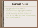 Microsoft Access. Информационная модель, позволяющая в упорядоченном виде хранить данные о группе объектов, обладающих одинаковым набором свойств.