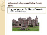 When and where was Walter Scott born? He was born on the 15th of August in 1771 in Edinburgh.