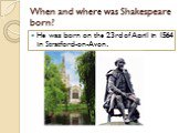 When and where was Shakespeare born? He was born on the 23rd of April in 1564 in Stratford-on-Avon.