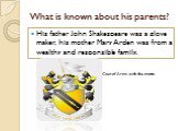 What is known about his parents? His father John Shakespeare was a glove maker, his mother Mary Arden was from a wealthy and responsible family. Coat of Arms with the motto