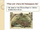 When and where did Shakespeare die? He died on the 23rd of April in 1616 in Stratford-on-Avon.