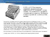 В 1935 г. в СССР был выпущен клавишный полуавтоматический арифмометр КСМ-1 (клавишная счетная машина). Эта машина имела два привода: электрический (со скоростью 300 оборотов в минуту) и ручной (на случай отсутствия питания). Клавиатура машины состоит из 8 вертикальных рядов по 10 клавишей в каждом, 