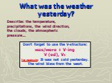 What was the weather yesterday? Don’t forget to use the V-structure: was/were + V-ing V (ed), V2 for example: It was not cold yesterday. The wind blew from the west. Describe: the temperature, precipitations, the wind direction, the clouds, the atmospheric pressure…