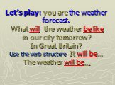 Let’s play: you are the weather forecast. What will the weather be like in our city tomorrow? In Great Britain? Use the verb structure: It will be… The weather will be…