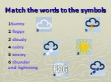 Match the words to the symbols. 1Sunny 2 foggy 3 cloudy 4 rainy 5 snowy 6 thunder and lightning. a b c d e f