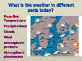 What is the weather in different parts today? Describe: Temperature Precipitations Clouds Wind Atmospheric pressure Atmospheric phenomena