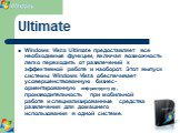 Ultimate. Windows Vista Ultimate предоставляет все необходимые функции, включая возможность легко переходить от развлечений к эффективной работе и наоборот. Этот выпуск системы Windows Vista обеспечивает усовершенствованную бизнес-ориентированную инфраструктуру, производительность при мобильной рабо