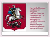 На гербе Москвы изображен всадник — Святой Георгий Победоносец в серебряных доспехах и голубой мантии, на коне, поражающий золотым копьем черного Змия.