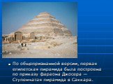 По общепризнанной версии, первая египетская пирамида была построена по приказу фараона Джосера — Ступенчатая пирамида в Саккара.